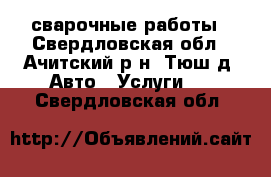 сварочные работы - Свердловская обл., Ачитский р-н, Тюш д. Авто » Услуги   . Свердловская обл.